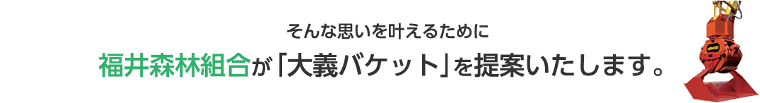 そんな思いを叶えるために福井森林組合が「大義バケット」を提案いたします。