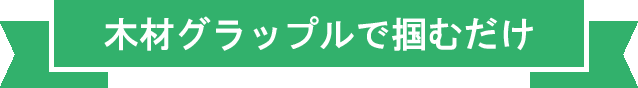 木材グラップルで掴むだけ